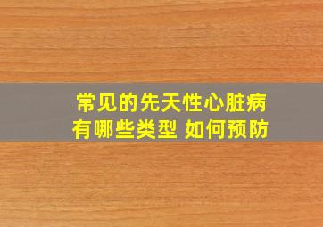 常见的先天性心脏病有哪些类型 如何预防